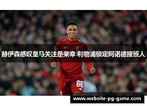 赫伊森感叹皇马关注是荣幸 利物浦锁定阿诺德接班人