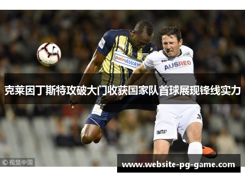 克莱因丁斯特攻破大门收获国家队首球展现锋线实力