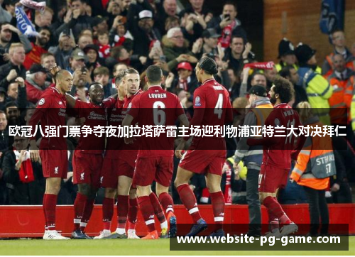 欧冠八强门票争夺夜加拉塔萨雷主场迎利物浦亚特兰大对决拜仁